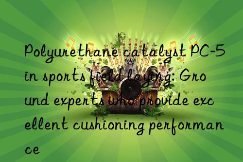 polyurethane catalyst pc-5 in sports field laying: ground experts who provide excellent cushioning performance