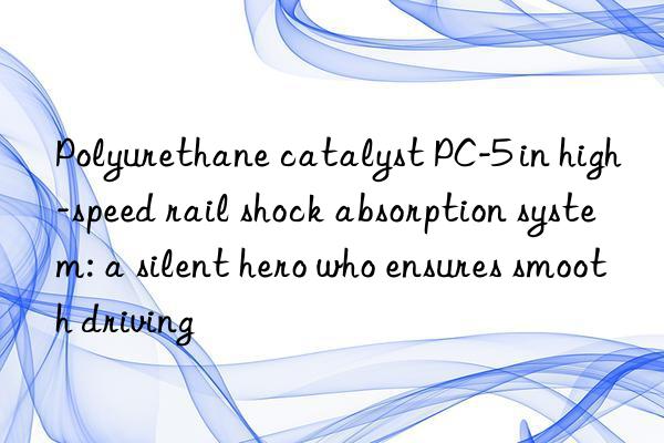 polyurethane catalyst pc-5 in high-speed rail shock absorption system: a silent hero who ensures smooth driving