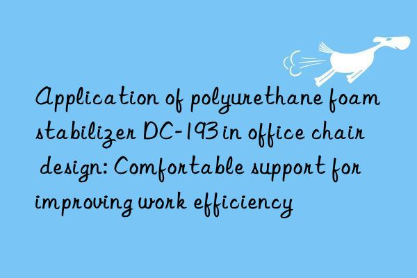 application of polyurethane foam stabilizer dc-193 in office chair design: comfortable support for improving work efficiency