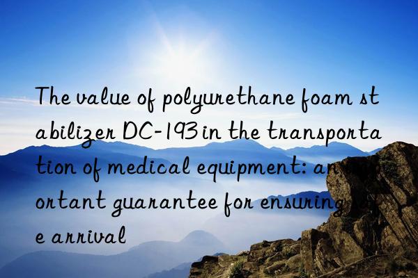 the value of polyurethane foam stabilizer dc-193 in the transportation of medical equipment: an important guarantee for ensuring safe arrival