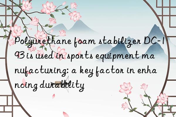 polyurethane foam stabilizer dc-193 is used in sports equipment manufacturing: a key factor in enhancing durability
