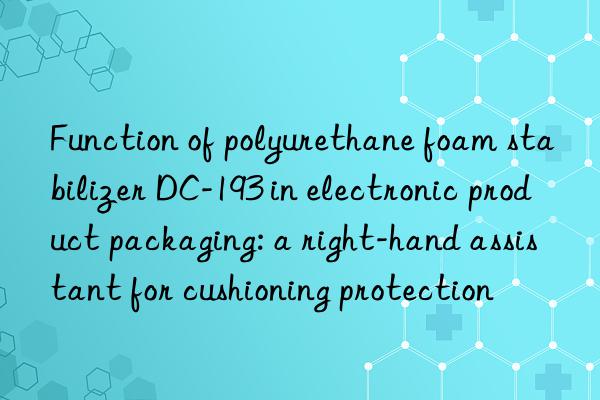 function of polyurethane foam stabilizer dc-193 in electronic product packaging: a right-hand assistant for cushioning protection