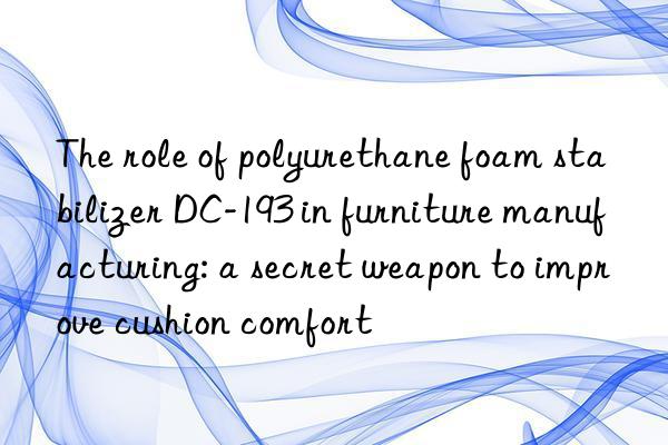 the role of polyurethane foam stabilizer dc-193 in furniture manufacturing: a secret weapon to improve cushion comfort