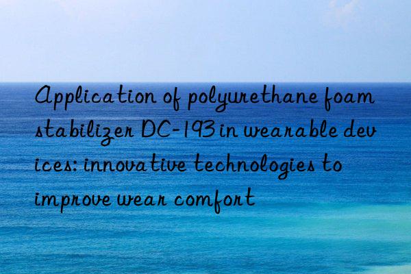 Application of polyurethane foam stabilizer DC-193 in wearable devices: innovative technologies to improve wear comfort