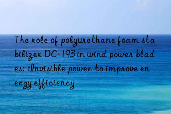 The role of polyurethane foam stabilizer DC-193 in wind power blades: Invisible power to improve energy efficiency