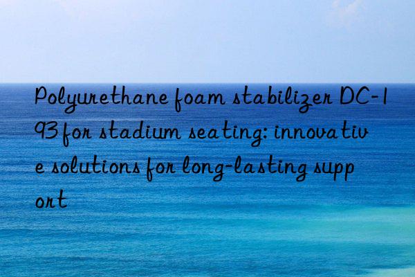Polyurethane foam stabilizer DC-193 for stadium seating: innovative solutions for long-lasting support
