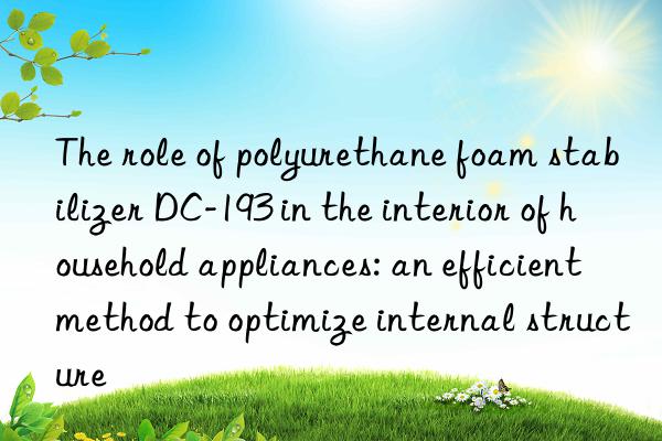 The role of polyurethane foam stabilizer DC-193 in the interior of household appliances: an efficient method to optimize internal structure