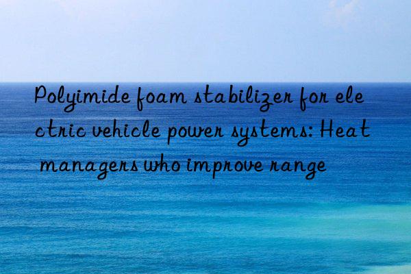 Polyimide foam stabilizer for electric vehicle power systems: Heat managers who improve range