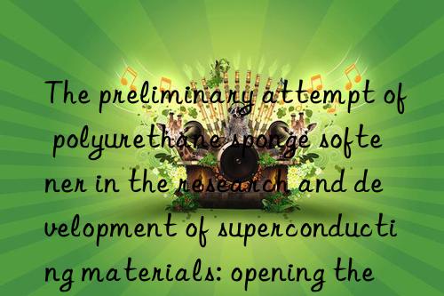 the preliminary attempt of polyurethane sponge softener in the research and development of superconducting materials: opening the door to science and technology in the future