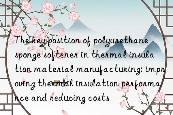 the key position of polyurethane sponge softener in thermal insulation material manufacturing: improving thermal insulation performance and reducing costs