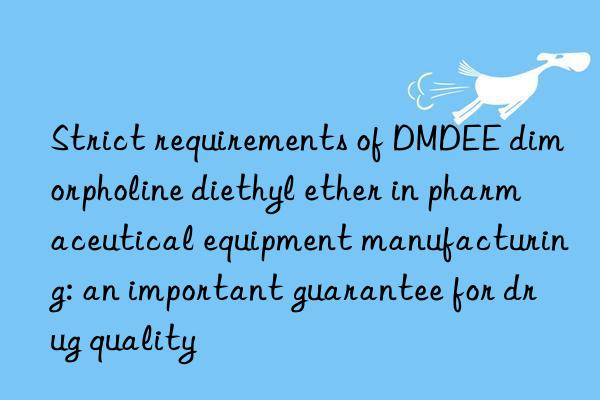 strict requirements of dmdee dimorpholine diethyl ether in pharmaceutical equipment manufacturing: an important guarantee for drug quality