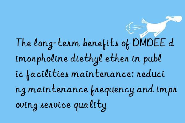 the long-term benefits of dmdee dimorpholine diethyl ether in public facilities maintenance: reducing maintenance frequency and improving service quality