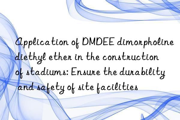 application of dmdee dimorpholine diethyl ether in the construction of stadiums: ensure the durability and safety of site facilities