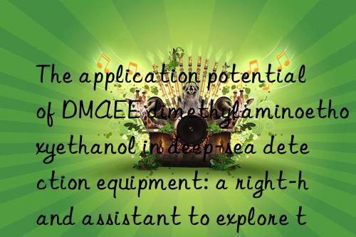 the application potential of dmaee dimethylaminoethoxyethanol in deep-sea detection equipment: a right-hand assistant to explore the unknown world