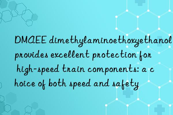 dmaee dimethylaminoethoxyethanol provides excellent protection for high-speed train components: a choice of both speed and safety