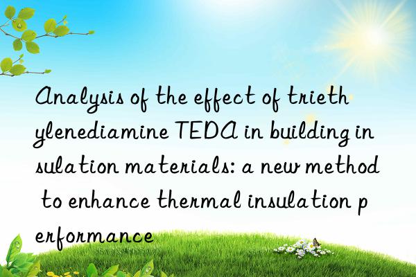 analysis of the effect of triethylenediamine teda in building insulation materials: a new method to enhance thermal insulation performance