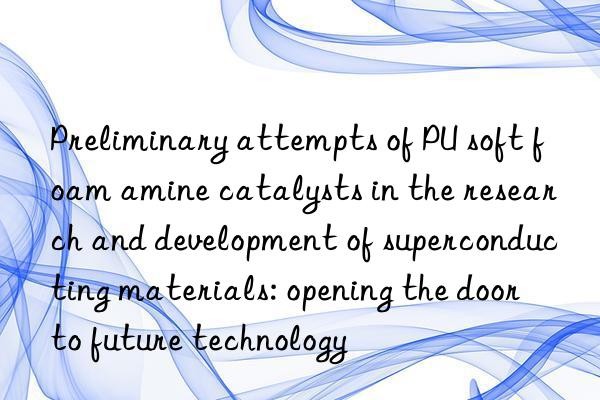 preliminary attempts of pu soft foam amine catalysts in the research and development of superconducting materials: opening the door to future technology