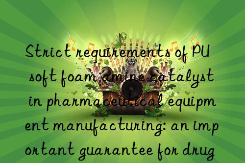 strict requirements of pu soft foam amine catalyst in pharmaceutical equipment manufacturing: an important guarantee for drug quality