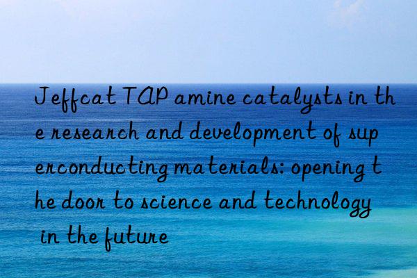 Jeffcat TAP amine catalysts in the research and development of superconducting materials: opening the door to science and technology in the future