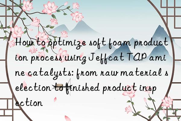 how to optimize soft foam production process using jeffcat tap amine catalysts: from raw material selection to finished product inspection