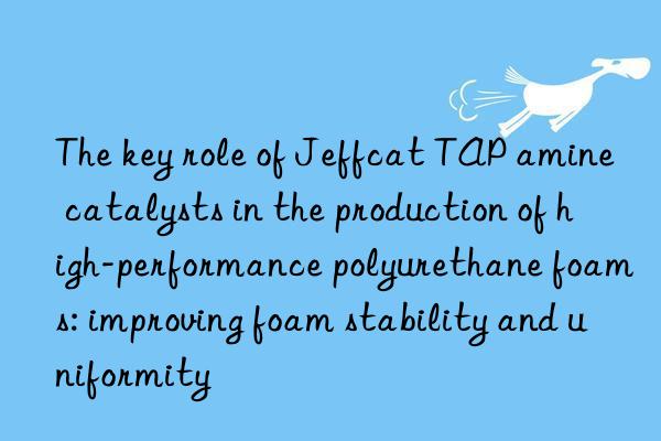the key role of jeffcat tap amine catalysts in the production of high-performance polyurethane foams: improving foam stability and uniformity