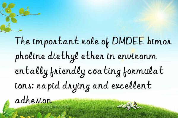 the important role of dmdee bimorpholine diethyl ether in environmentally friendly coating formulations: rapid drying and excellent adhesion