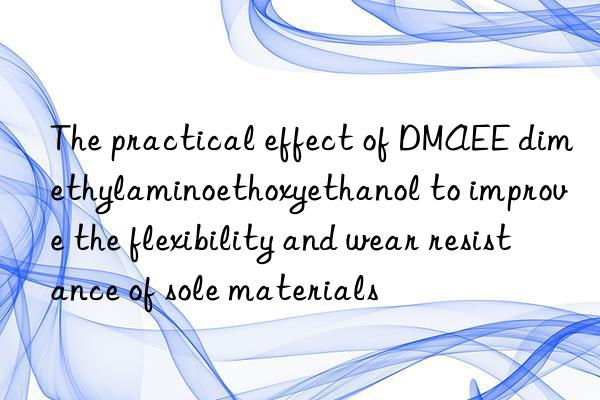 the practical effect of dmaee dimethylaminoethoxyethanol to improve the flexibility and wear resistance of sole materials