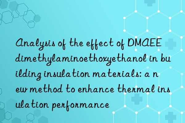 analysis of the effect of dmaee dimethylaminoethoxyethanol in building insulation materials: a new method to enhance thermal insulation performance
