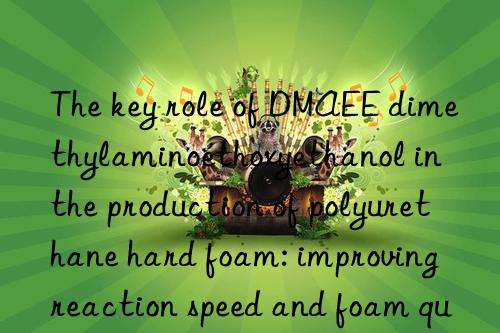 the key role of dmaee dimethylaminoethoxyethanol in the production of polyurethane hard foam: improving reaction speed and foam quality