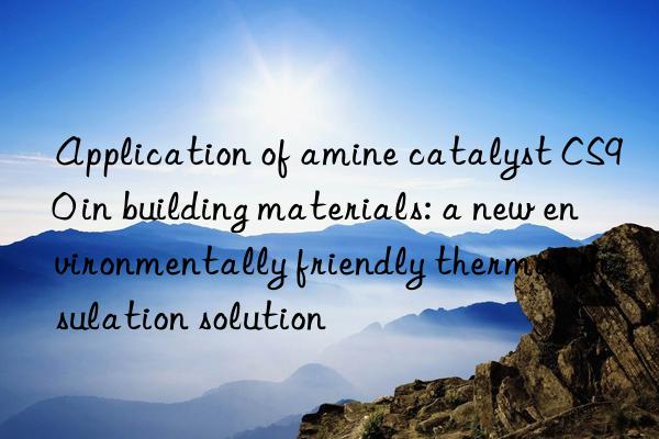 application of amine catalyst cs90 in building materials: a new environmentally friendly thermal insulation solution