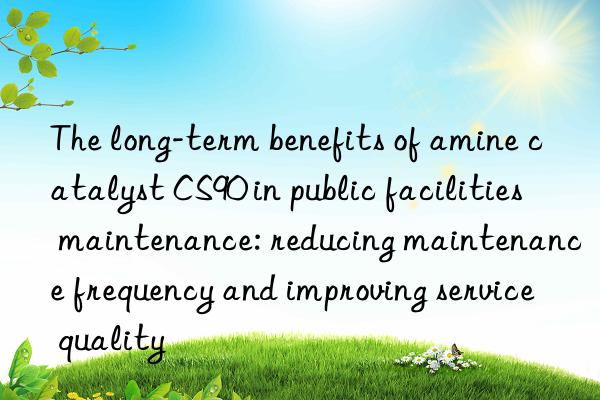 the long-term benefits of amine catalyst cs90 in public facilities maintenance: reducing maintenance frequency and improving service quality