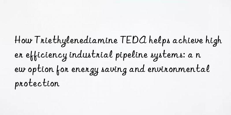 how triethylenediamine teda helps achieve higher efficiency industrial pipeline systems: a new option for energy saving and environmental protection