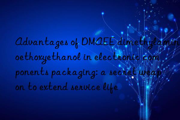advantages of dmaee dimethylaminoethoxyethanol in electronic components packaging: a secret weapon to extend service life