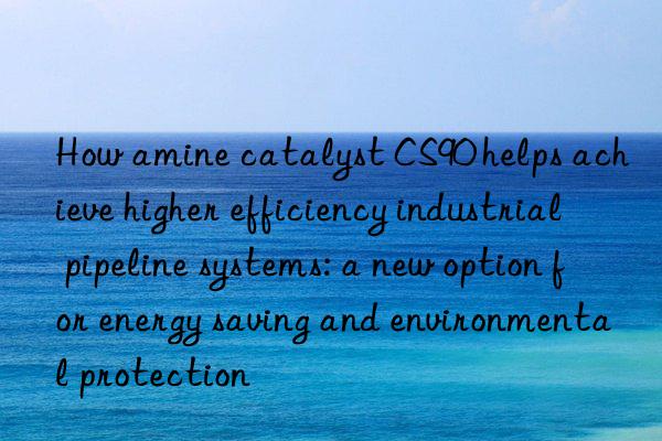 how amine catalyst cs90 helps achieve higher efficiency industrial pipeline systems: a new option for energy saving and environmental protection
