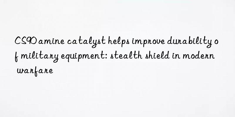 cs90 amine catalyst helps improve durability of military equipment: stealth shield in modern warfare