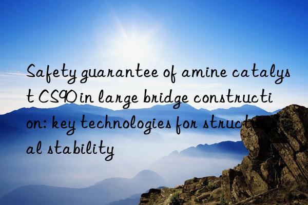 safety guarantee of amine catalyst cs90 in large bridge construction: key technologies for structural stability