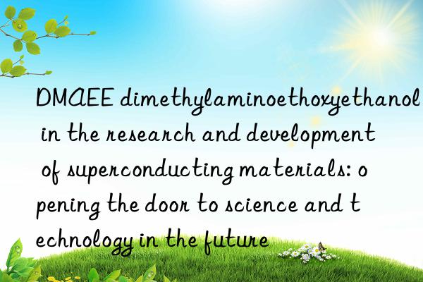 dmaee dimethylaminoethoxyethanol in the research and development of superconducting materials: opening the door to science and technology in the future