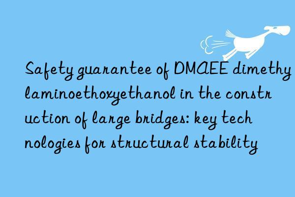 safety guarantee of dmaee dimethylaminoethoxyethanol in the construction of large bridges: key technologies for structural stability