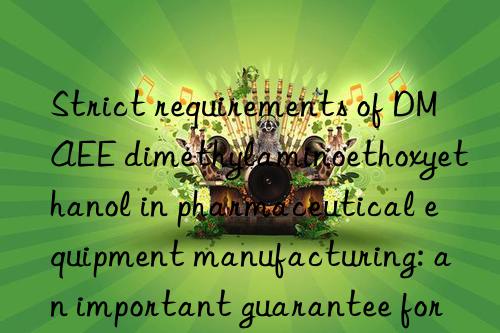 strict requirements of dmaee dimethylaminoethoxyethanol in pharmaceutical equipment manufacturing: an important guarantee for drug quality