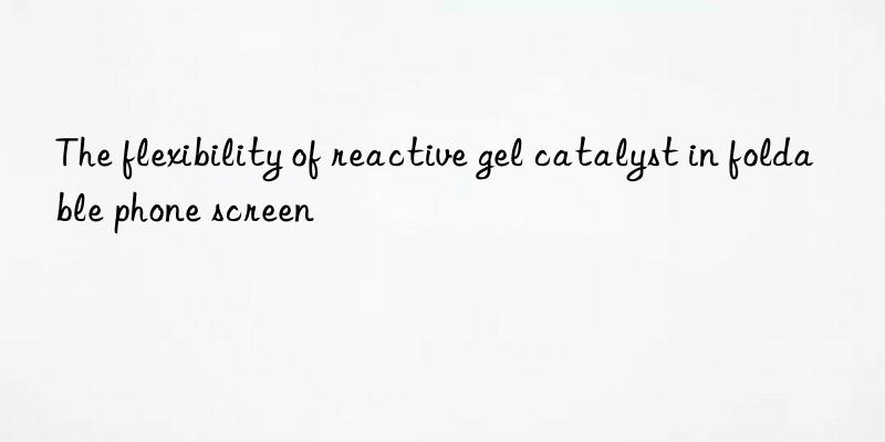 The flexibility of reactive gel catalyst in foldable phone screen