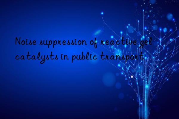 Noise suppression of reactive gel catalysts in public transport