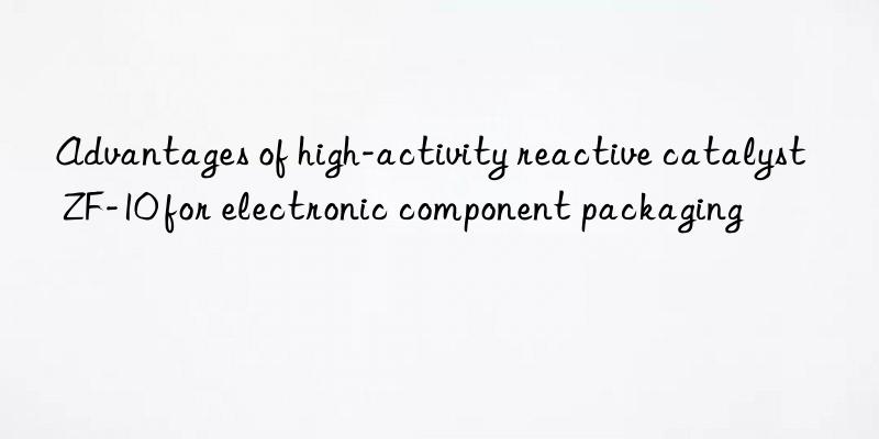 Advantages of high-activity reactive catalyst ZF-10 for electronic component packaging