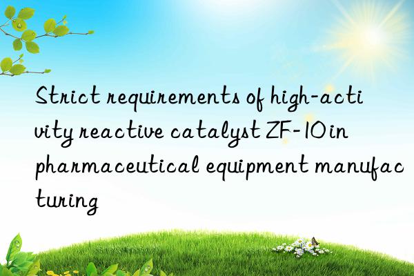 Strict requirements of high-activity reactive catalyst ZF-10 in pharmaceutical equipment manufacturing