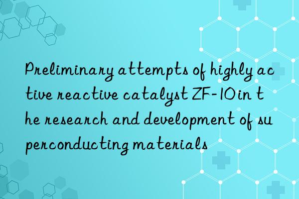 preliminary attempts of highly active reactive catalyst zf-10 in the research and development of superconducting materials