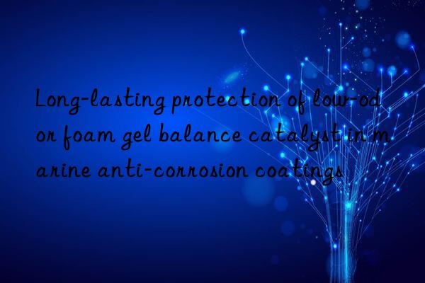 long-lasting protection of low-odor foam gel balance catalyst in marine anti-corrosion coatings
