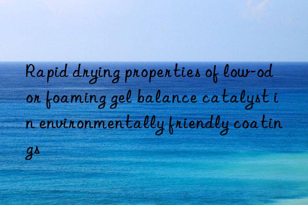 rapid drying properties of low-odor foaming gel balance catalyst in environmentally friendly coatings