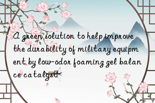 a green solution to help improve the durability of military equipment by low-odor foaming gel balance catalyst