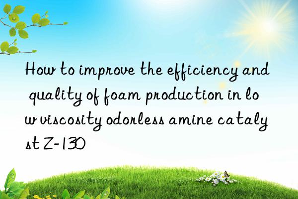 how to improve the efficiency and quality of foam production in low viscosity odorless amine catalyst z-130