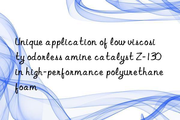 unique application of low viscosity odorless amine catalyst z-130 in high-performance polyurethane foam