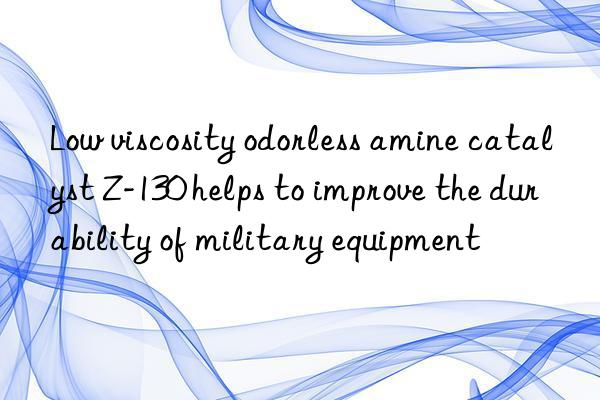 low viscosity odorless amine catalyst z-130 helps to improve the durability of military equipment
